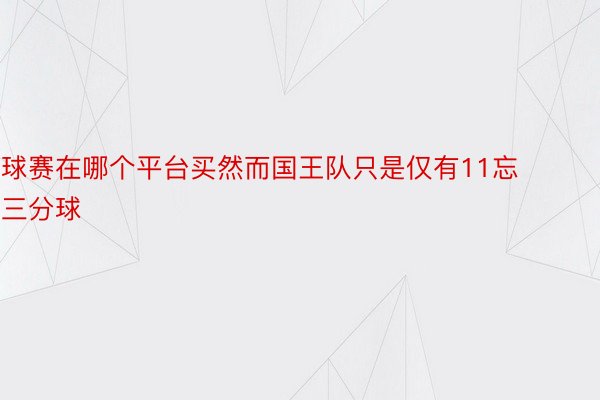 球赛在哪个平台买然而国王队只是仅有11忘三分球