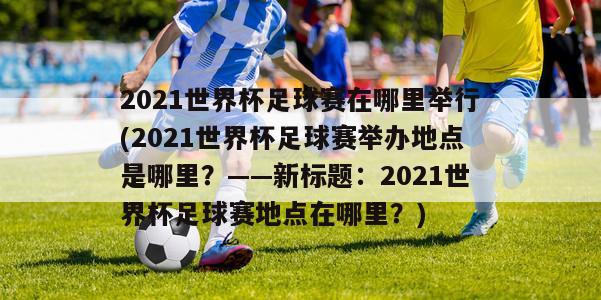 2021世界杯足球赛在哪里举行(2021世界杯足球赛举办地点是哪里？——新标题：2021世界杯足球赛地点在哪里？)