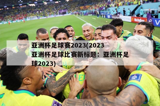 亚洲杯足球赛2023(2023亚洲杯足球比赛新标题：亚洲杯足球2023)