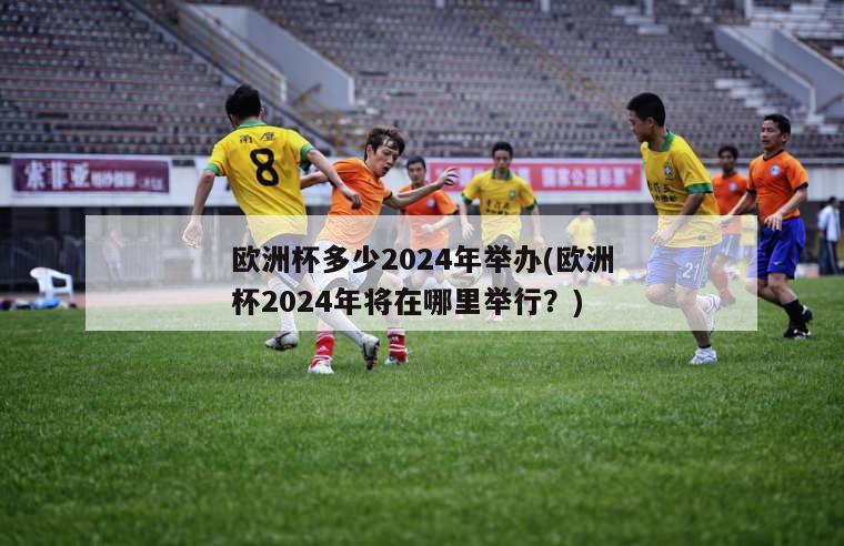 欧洲杯多少2024年举办(欧洲杯2024年将在哪里举行？)