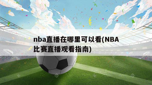 nba直播在哪里可以看(NBA比赛直播观看指南)