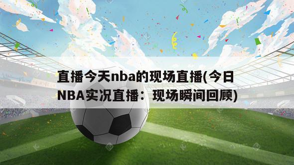 直播今天nba的现场直播(今日NBA实况直播：现场瞬间回顾)