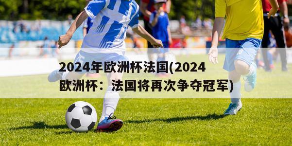 2024年欧洲杯法国(2024欧洲杯：法国将再次争夺冠军)