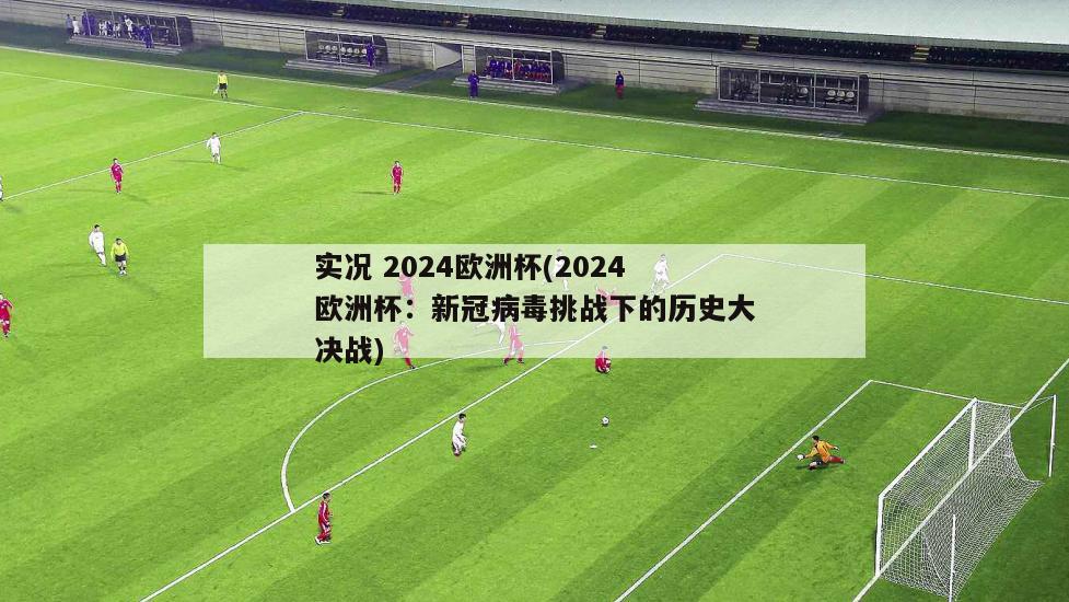 实况 2024欧洲杯(2024欧洲杯：新冠病毒挑战下的历史大决战)