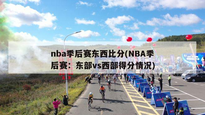 nba季后赛东西比分(NBA季后赛：东部vs西部得分情况)