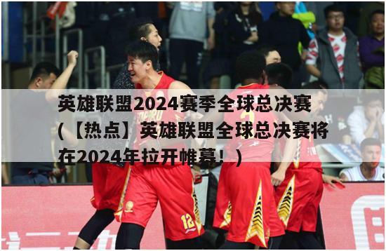 英雄联盟2024赛季全球总决赛(【热点】英雄联盟全球总决赛将在2024年拉开帷幕！)