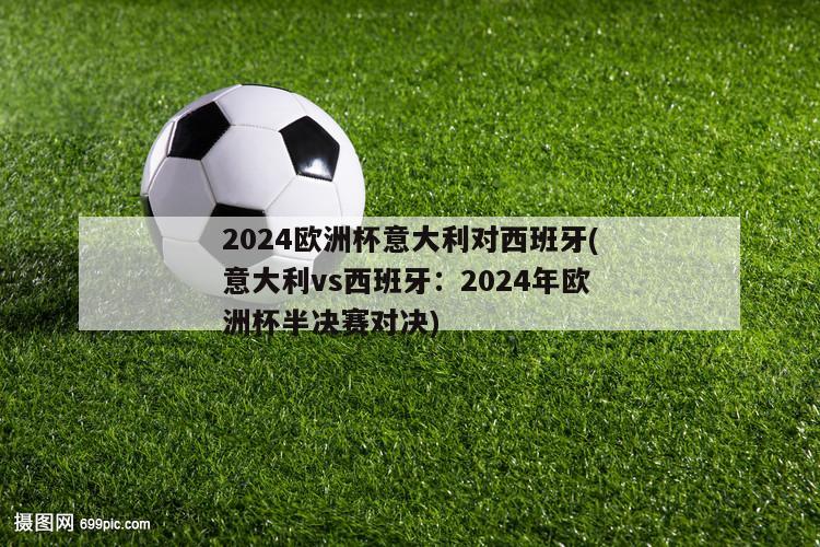 2024欧洲杯意大利对西班牙(意大利vs西班牙：2024年欧洲杯半决赛对决)