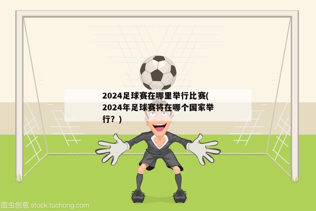 2024足球赛在哪里举行比赛(2024年足球赛将在哪个国家举行？)