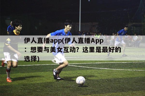 伊人直播app(伊人直播App：想要与美女互动？这里是最好的选择)