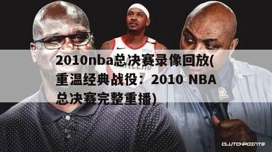 2010nba总决赛录像回放(重温经典战役：2010 NBA总决赛完整重播)