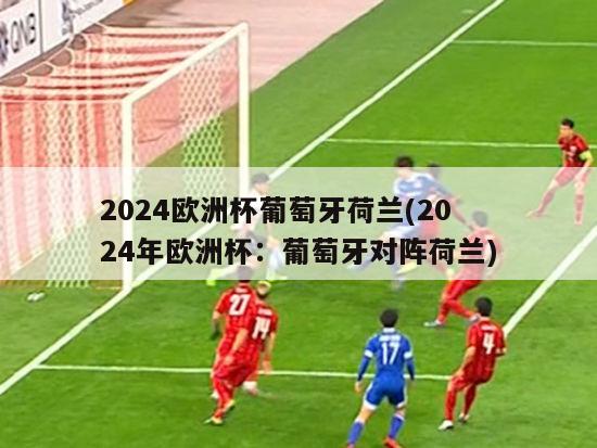 2024欧洲杯葡萄牙荷兰(2024年欧洲杯：葡萄牙对阵荷兰)