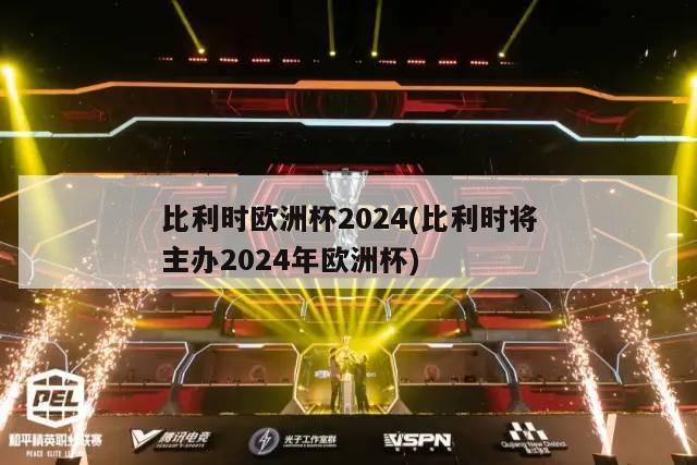 比利时欧洲杯2024(比利时将主办2024年欧洲杯)