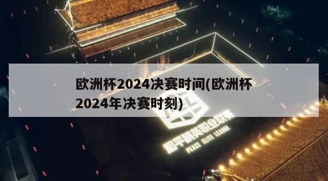 欧洲杯2024决赛时间(欧洲杯2024年决赛时刻)