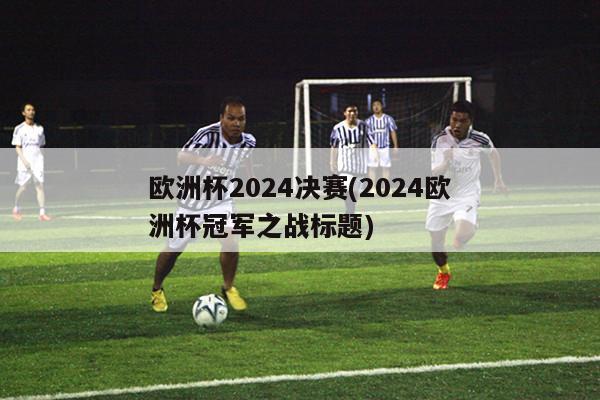 欧洲杯2024决赛(2024欧洲杯冠军之战标题)