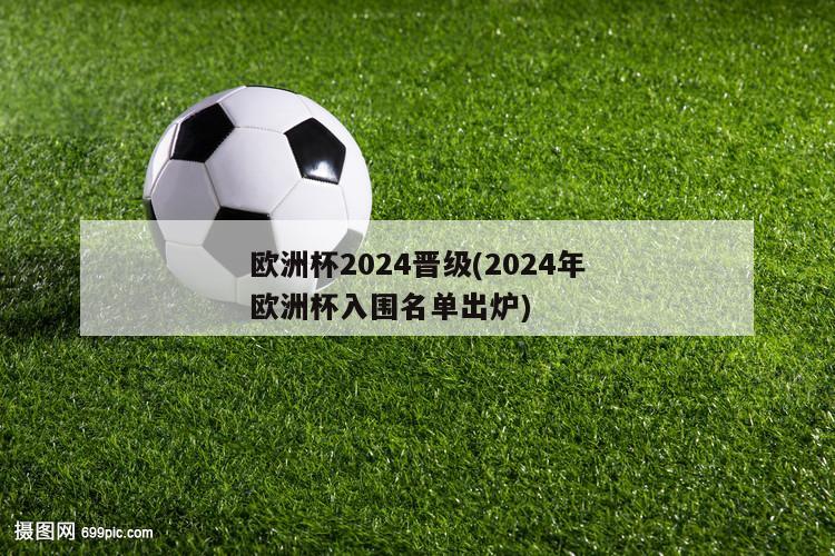 欧洲杯2024晋级(2024年欧洲杯入围名单出炉)