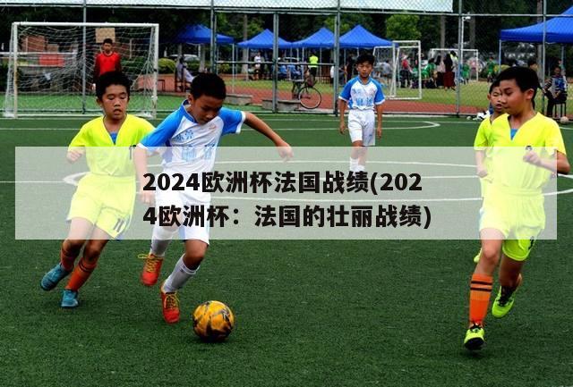 2024欧洲杯法国战绩(2024欧洲杯：法国的壮丽战绩)