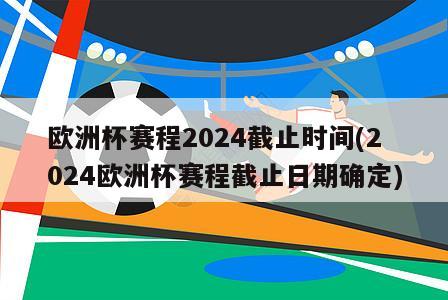 欧洲杯赛程2024截止时间(2024欧洲杯赛程截止日期确定)