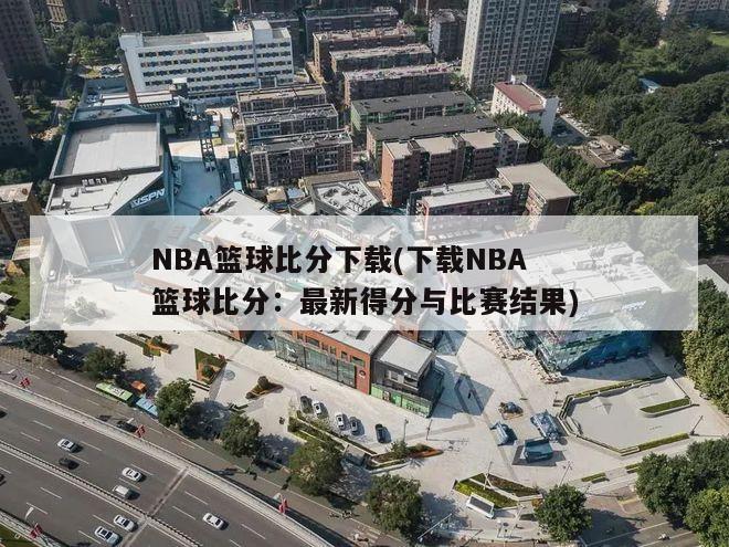 NBA篮球比分下载(下载NBA篮球比分：最新得分与比赛结果)