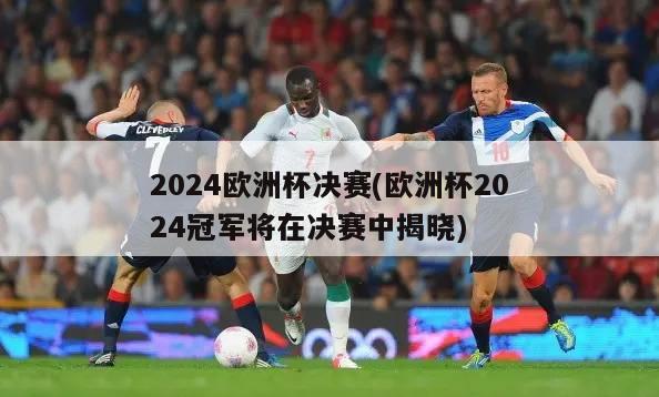 2024欧洲杯决赛(欧洲杯2024冠军将在决赛中揭晓)