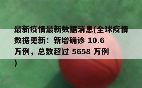 最新疫情最新数据消息(全球疫情数据更新：新增确诊 10.6 万例，总数超过 5658 万例)