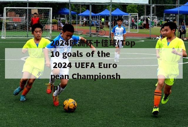 2024欧洲杯十佳球(Top 10 goals of the 2024 UEFA European Championship)