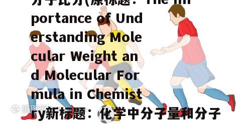 分子比分(原标题：The Importance of Understanding Molecular Weight and Molecular Formula in Chemistry新标题：化学中分子量和分子式的重要性)