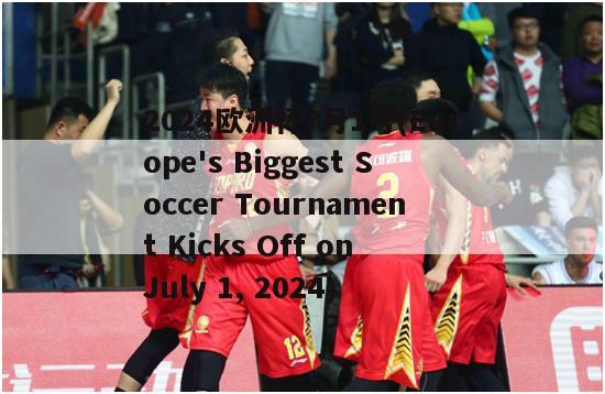 2024欧洲杯7月1号(Europe's Biggest Soccer Tournament Kicks Off on July 1, 2024)
